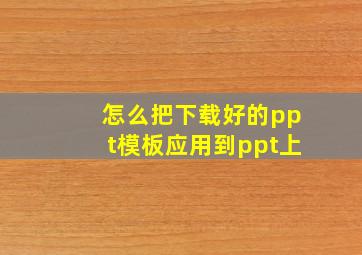 怎么把下载好的ppt模板应用到ppt上