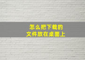 怎么把下载的文件放在桌面上