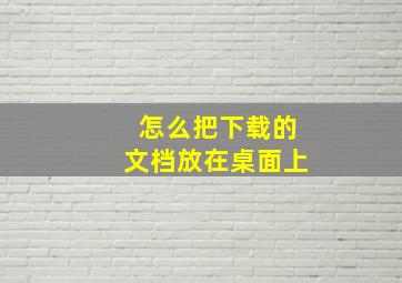 怎么把下载的文档放在桌面上