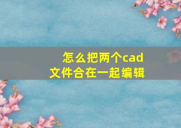 怎么把两个cad文件合在一起编辑