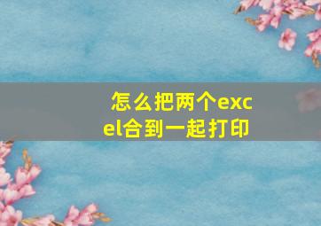 怎么把两个excel合到一起打印