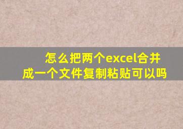 怎么把两个excel合并成一个文件复制粘贴可以吗