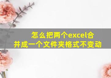 怎么把两个excel合并成一个文件夹格式不变动