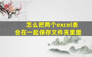 怎么把两个excel表合在一起保存文件夹里面