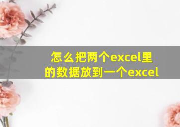 怎么把两个excel里的数据放到一个excel