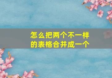 怎么把两个不一样的表格合并成一个