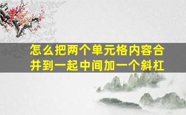 怎么把两个单元格内容合并到一起中间加一个斜杠