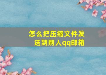 怎么把压缩文件发送到别人qq邮箱