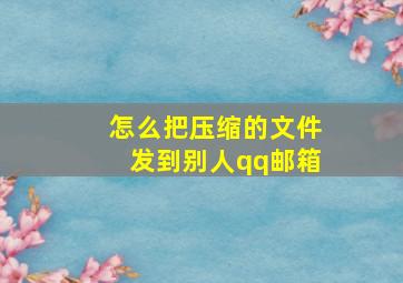 怎么把压缩的文件发到别人qq邮箱