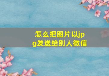 怎么把图片以jpg发送给别人微信