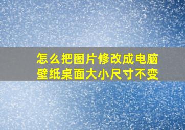 怎么把图片修改成电脑壁纸桌面大小尺寸不变