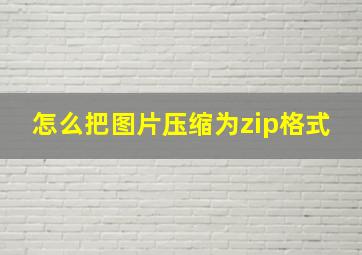 怎么把图片压缩为zip格式