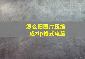 怎么把图片压缩成zip格式电脑