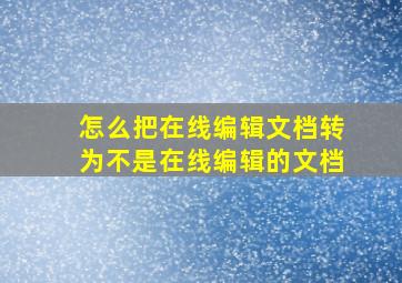 怎么把在线编辑文档转为不是在线编辑的文档