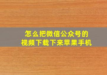 怎么把微信公众号的视频下载下来苹果手机