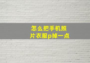 怎么把手机照片衣服p掉一点