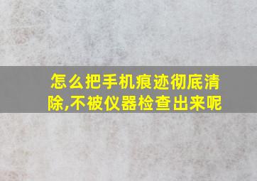 怎么把手机痕迹彻底清除,不被仪器检查出来呢