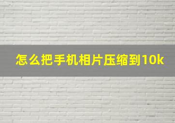 怎么把手机相片压缩到10k