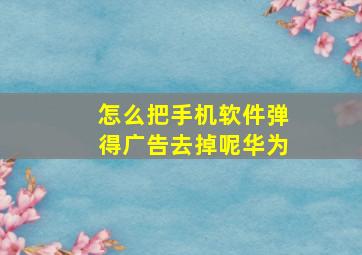 怎么把手机软件弹得广告去掉呢华为