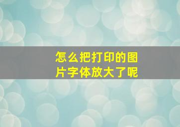 怎么把打印的图片字体放大了呢