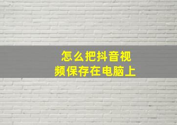 怎么把抖音视频保存在电脑上