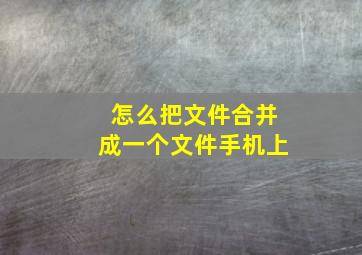 怎么把文件合并成一个文件手机上