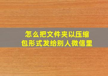 怎么把文件夹以压缩包形式发给别人微信里