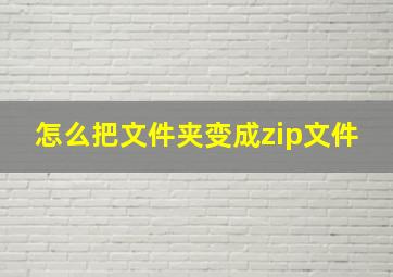 怎么把文件夹变成zip文件