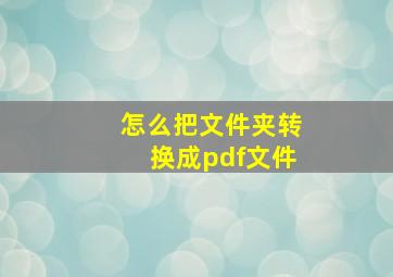 怎么把文件夹转换成pdf文件