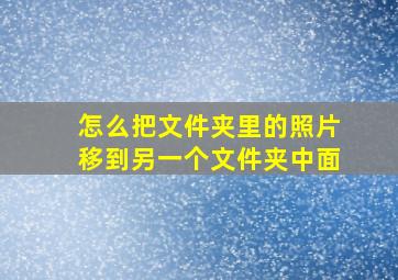 怎么把文件夹里的照片移到另一个文件夹中面