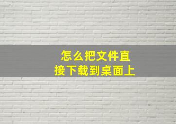 怎么把文件直接下载到桌面上