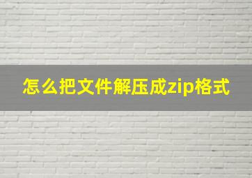 怎么把文件解压成zip格式