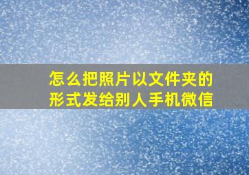 怎么把照片以文件夹的形式发给别人手机微信