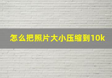 怎么把照片大小压缩到10k