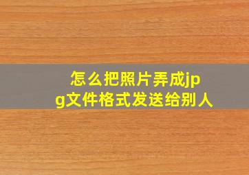 怎么把照片弄成jpg文件格式发送给别人