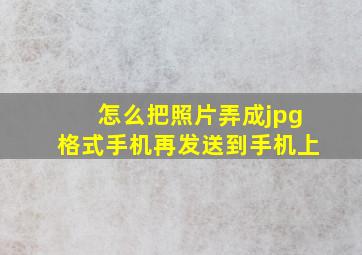 怎么把照片弄成jpg格式手机再发送到手机上