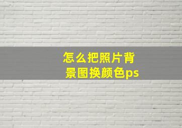 怎么把照片背景图换颜色ps