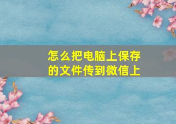 怎么把电脑上保存的文件传到微信上