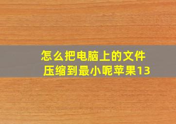 怎么把电脑上的文件压缩到最小呢苹果13