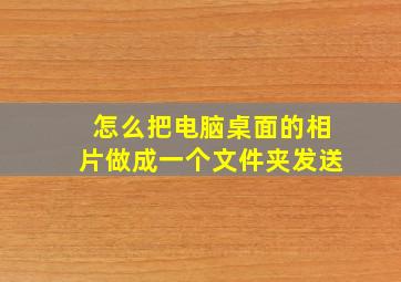 怎么把电脑桌面的相片做成一个文件夹发送