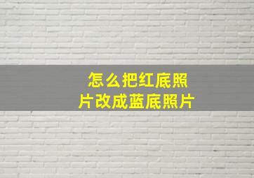 怎么把红底照片改成蓝底照片