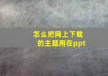 怎么把网上下载的主题用在ppt