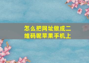 怎么把网址做成二维码呢苹果手机上