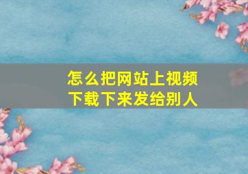 怎么把网站上视频下载下来发给别人