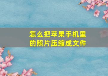 怎么把苹果手机里的照片压缩成文件