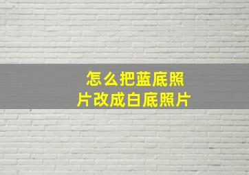 怎么把蓝底照片改成白底照片