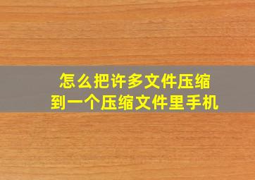 怎么把许多文件压缩到一个压缩文件里手机