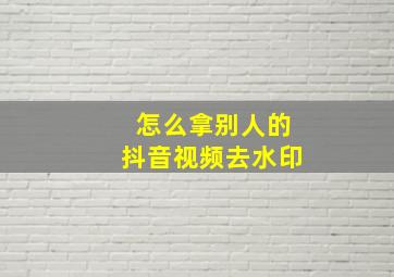 怎么拿别人的抖音视频去水印