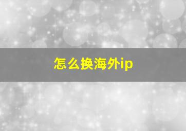 怎么换海外ip