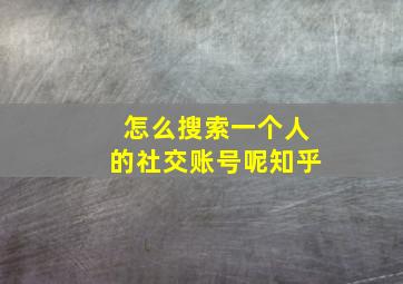 怎么搜索一个人的社交账号呢知乎